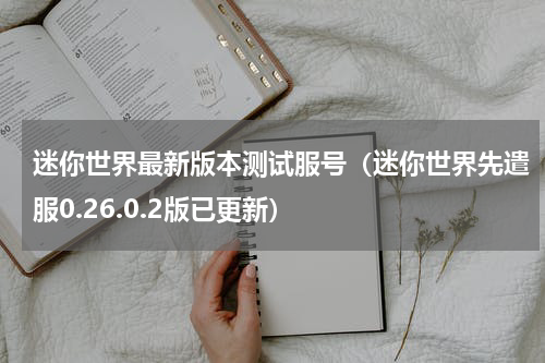 迷你世界最新版本测试服号（迷你世界先遣服0.26.0.2版已更新）