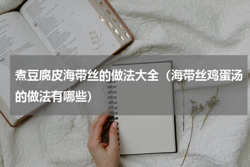 煮豆腐皮海带丝的做法大全（海带丝鸡蛋汤的做法有哪些）