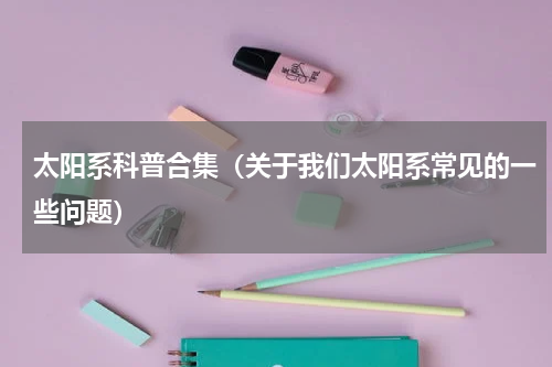 太阳系科普合集（关于我们太阳系常见的一些问题）