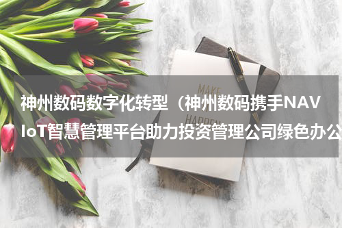 神州数码数字化转型（神州数码携手NAVIoT智慧管理平台助力投资管理公司绿色办公）