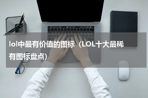 lol中最有价值的图标（LOL十大最稀有图标盘点）
