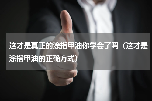 这才是真正的涂指甲油你学会了吗（这才是涂指甲油的正确方式）