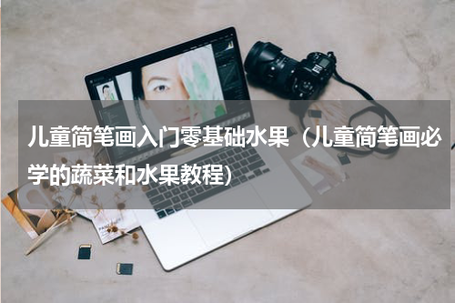 儿童简笔画入门零基础水果（儿童简笔画必学的蔬菜和水果教程）