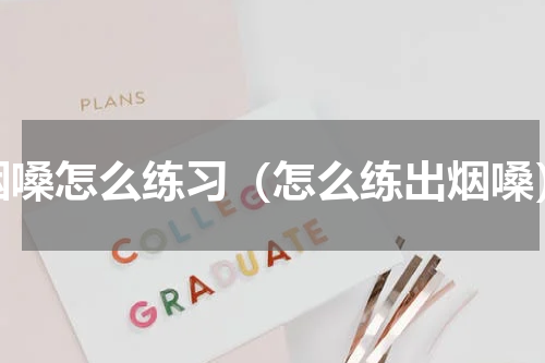烟嗓怎么练习（怎么练出烟嗓）