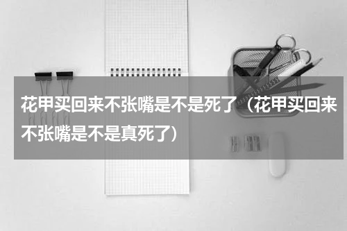 花甲买回来不张嘴是不是死了（花甲买回来不张嘴是不是真死了）