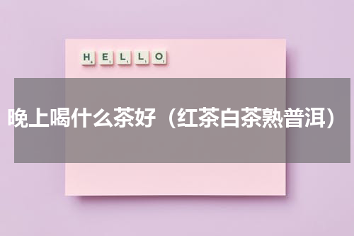 晚上喝什么茶好（红茶白茶熟普洱）