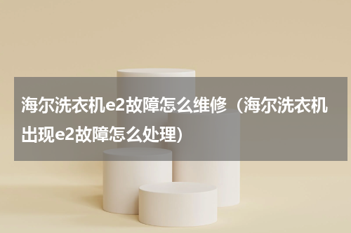 海尔洗衣机e2故障怎么维修（海尔洗衣机出现e2故障怎么处理）