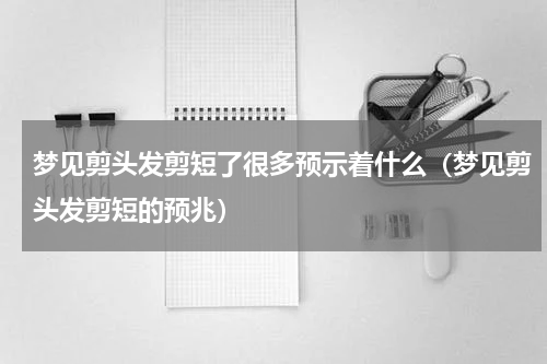梦见剪头发剪短了很多预示着什么（梦见剪头发剪短的预兆）