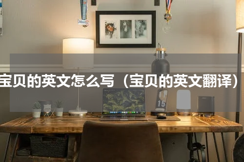 宝贝的英文怎么写（宝贝的英文翻译）