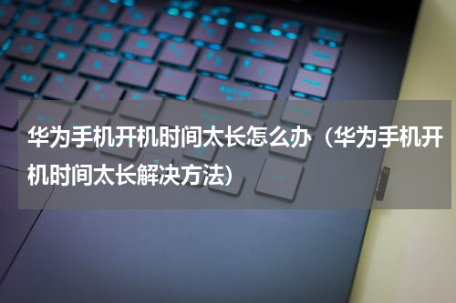 华为手机开机时间太长怎么办（华为手机开机时间太长解决方法）