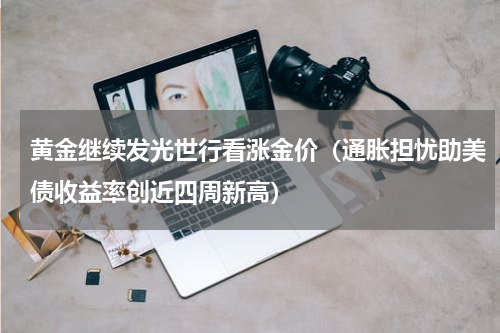 黄金继续发光世行看涨金价（通胀担忧助美债收益率创近四周新高）