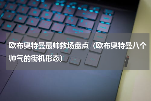 欧布奥特曼最帅救场盘点（欧布奥特曼八个帅气的街机形态）