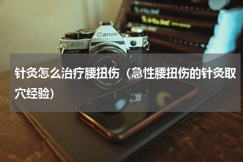 针灸怎么治疗腰扭伤（急性腰扭伤的针灸取穴经验）