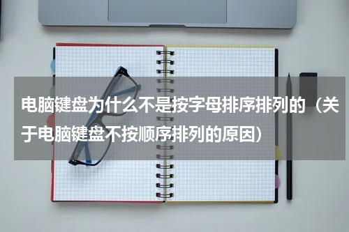 电脑键盘为什么不是按字母排序排列的（关于电脑键盘不按顺序排列的原因）