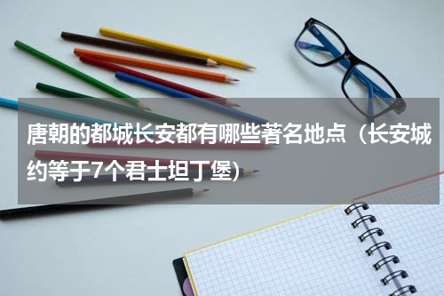 唐朝的都城长安都有哪些著名地点（长安城约等于7个君士坦丁堡）