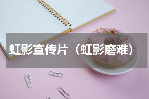 虹影宣传片（虹影磨难）