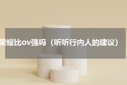 荣耀比ov强吗（听听行内人的建议）