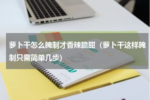 萝卜干怎么腌制才香辣脆甜（萝卜干这样腌制只需简单几步）