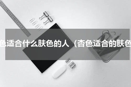 杏色适合什么肤色的人（杏色适合的肤色）