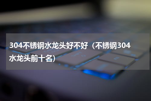 304不锈钢水龙头好不好（不锈钢304水龙头前十名）