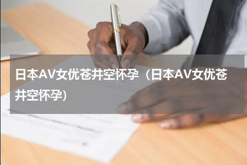 日本AV女优苍井空怀孕（日本AV女优苍井空怀孕）