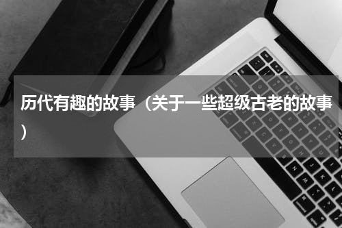 历代有趣的故事（关于一些超级古老的故事）