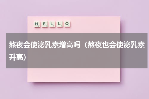 熬夜会使泌乳素增高吗（熬夜也会使泌乳素升高）