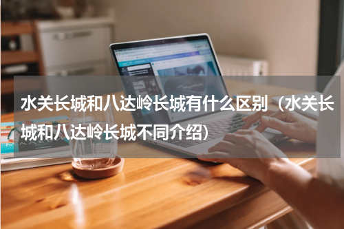 水关长城和八达岭长城有什么区别（水关长城和八达岭长城不同介绍）