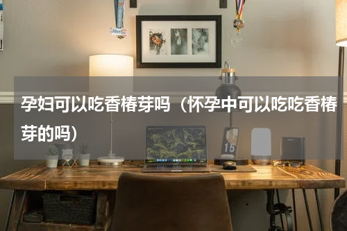 孕妇可以吃香椿芽吗（怀孕中可以吃吃香椿芽的吗）