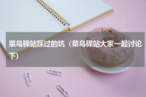 菜鸟驿站踩过的坑（菜鸟驿站大家一起讨论下）