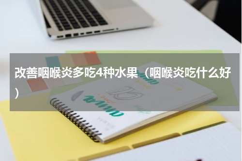 改善咽喉炎多吃4种水果（咽喉炎吃什么好）