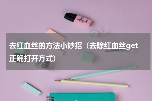 去红血丝的方法小妙招（去除红血丝get正确打开方式）