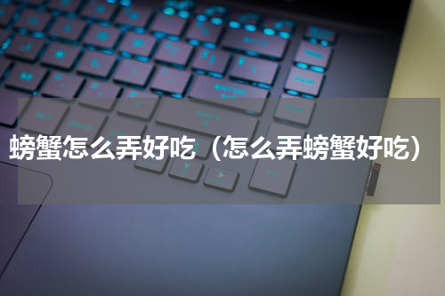 螃蟹怎么弄好吃（怎么弄螃蟹好吃）