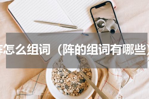 阵怎么组词（阵的组词有哪些）