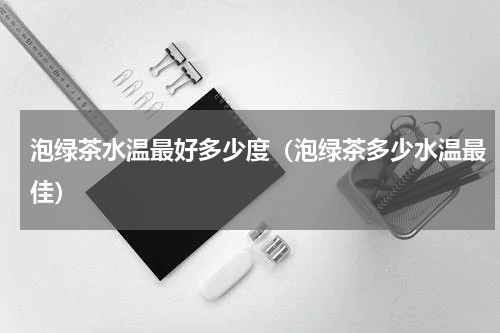 泡绿茶水温最好多少度（泡绿茶多少水温最佳）