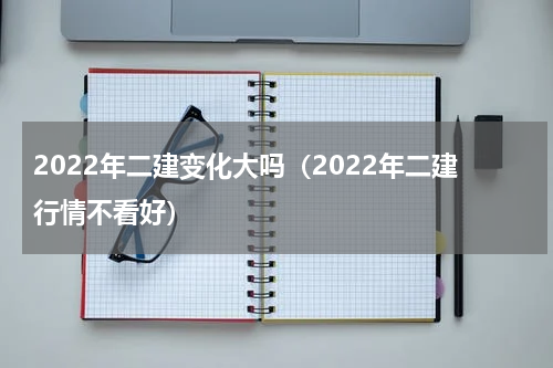 2022年二建变化大吗（2022年二建行情不看好）
