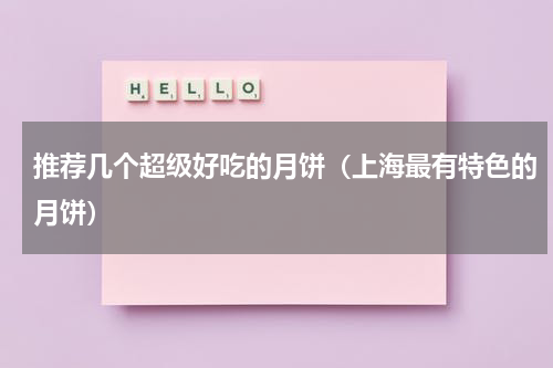 推荐几个超级好吃的月饼（上海最有特色的月饼）