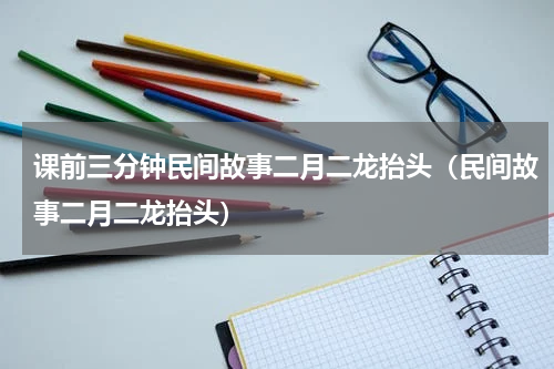 课前三分钟民间故事二月二龙抬头（民间故事二月二龙抬头）
