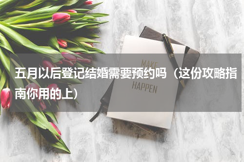 五月以后登记结婚需要预约吗（这份攻略指南你用的上）