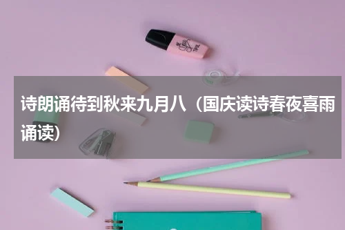 诗朗诵待到秋来九月八（国庆读诗春夜喜雨诵读）