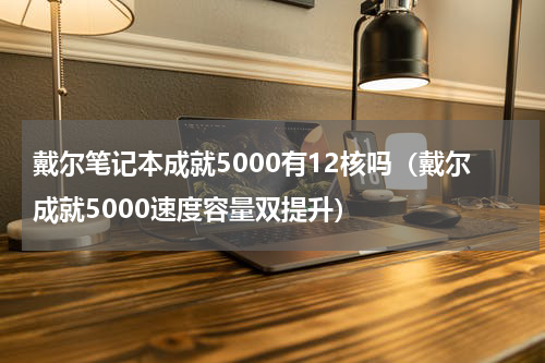 戴尔笔记本成就5000有12核吗（戴尔成就5000速度容量双提升）