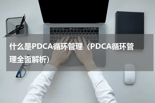 什么是PDCA循环管理（PDCA循环管理全面解析）