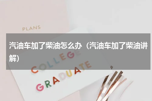 汽油车加了柴油怎么办（汽油车加了柴油讲解）