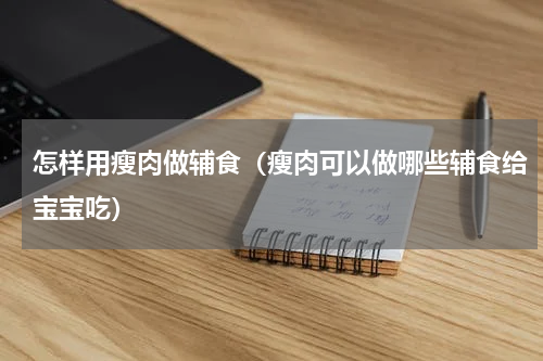 怎样用瘦肉做辅食（瘦肉可以做哪些辅食给宝宝吃）