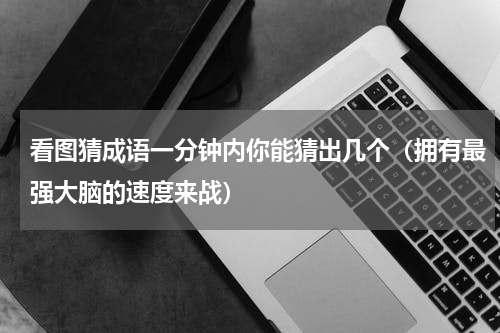 看图猜成语一分钟内你能猜出几个（拥有最强大脑的速度来战）