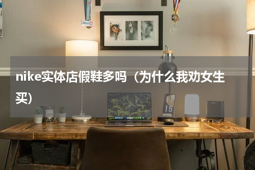 nike实体店假鞋多吗（为什么我劝女生买）