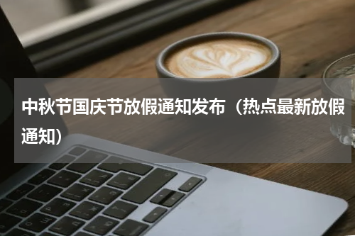 中秋节国庆节放假通知发布（热点最新放假通知）