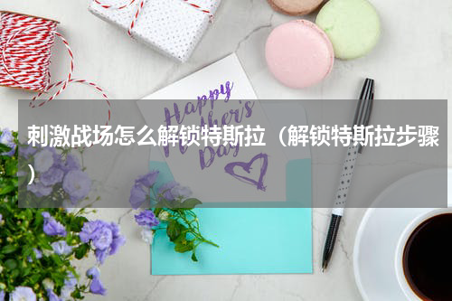 刺激战场怎么解锁特斯拉（解锁特斯拉步骤）