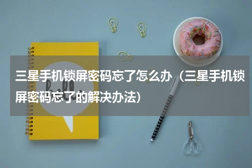 三星手机锁屏密码忘了怎么办（三星手机锁屏密码忘了的解决办法）