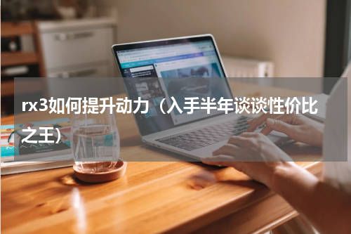 rx3如何提升动力（入手半年谈谈性价比之王）